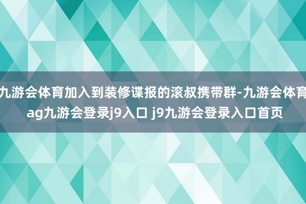 九游会体育加入到装修谍报的滚叔携带群-九游会体育 ag九游会登录j9入口 j9九游会登录入口首页
