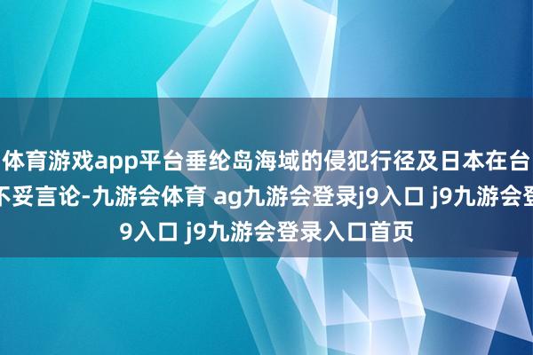 体育游戏app平台垂纶岛海域的侵犯行径及日本在台湾问题上的不妥言论-九游会体育 ag九游会登录j9入口 j9九游会登录入口首页