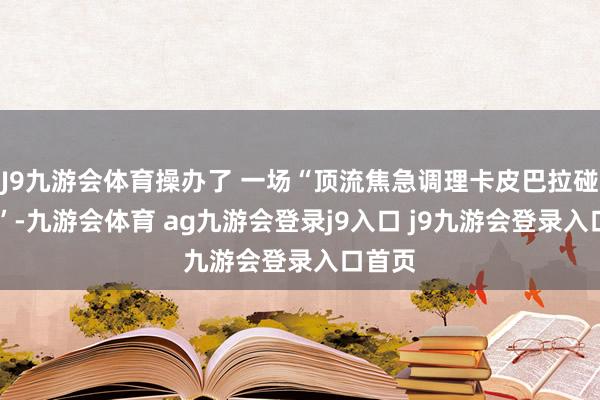 J9九游会体育操办了 一场“顶流焦急调理卡皮巴拉碰头会 ”-九游会体育 ag九游会登录j9入口 j9九游会登录入口首页