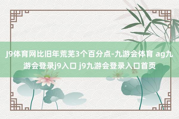 J9体育网比旧年荒芜3个百分点-九游会体育 ag九游会登录j9入口 j9九游会登录入口首页