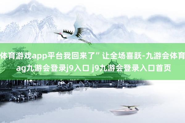 体育游戏app平台我回来了”让全场喜跃-九游会体育 ag九游会登录j9入口 j9九游会登录入口首页