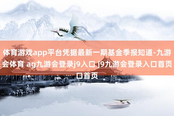体育游戏app平台凭据最新一期基金季报知道-九游会体育 ag九游会登录j9入口 j9九游会登录入口首页