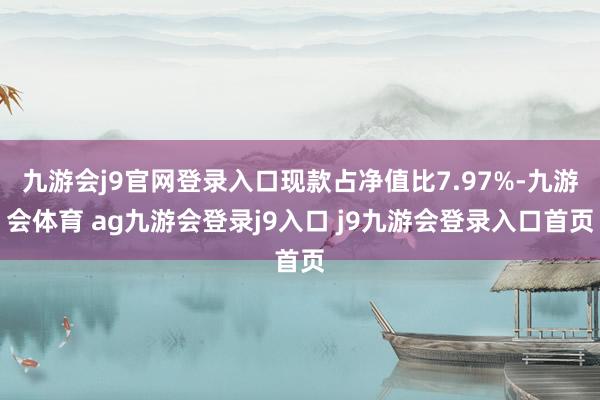 九游会j9官网登录入口现款占净值比7.97%-九游会体育 ag九游会登录j9入口 j9九游会登录入口首页