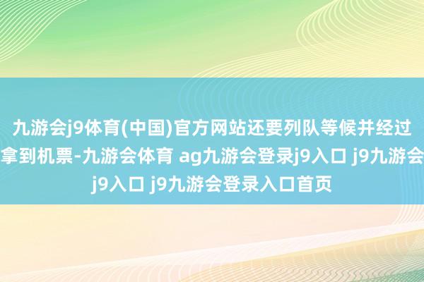 九游会j9体育(中国)官方网站还要列队等候并经过审核智商最终拿到机票-九游会体育 ag九游会登录j9入口 j9九游会登录入口首页