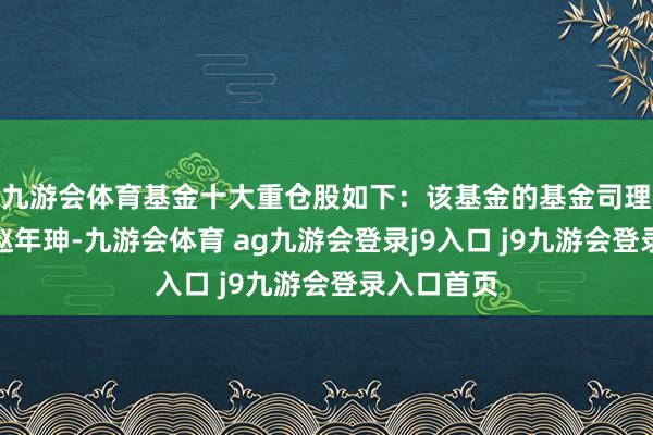 九游会体育基金十大重仓股如下：该基金的基金司理为张峰、赵年珅-九游会体育 ag九游会登录j9入口 j9九游会登录入口首页