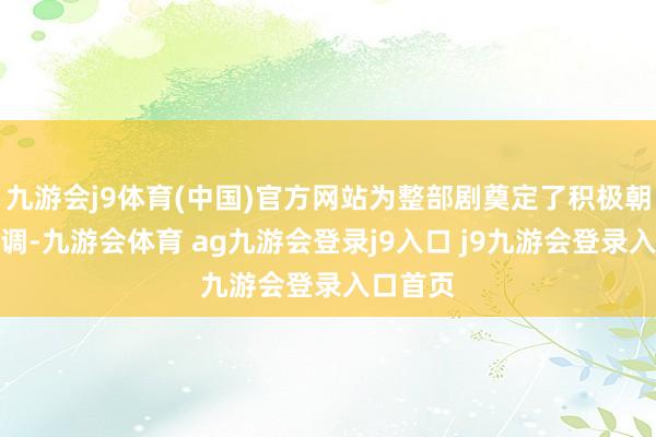 九游会j9体育(中国)官方网站为整部剧奠定了积极朝上的基调-九游会体育 ag九游会登录j9入口 j9九游会登录入口首页