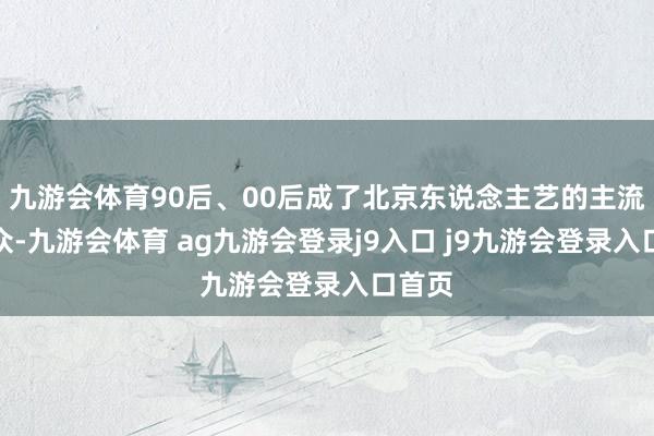 九游会体育90后、00后成了北京东说念主艺的主流不雅众-九游会体育 ag九游会登录j9入口 j9九游会登录入口首页