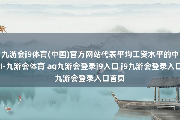 九游会j9体育(中国)官方网站代表平均工资水平的中枢CPI-九游会体育 ag九游会登录j9入口 j9九游会登录入口首页