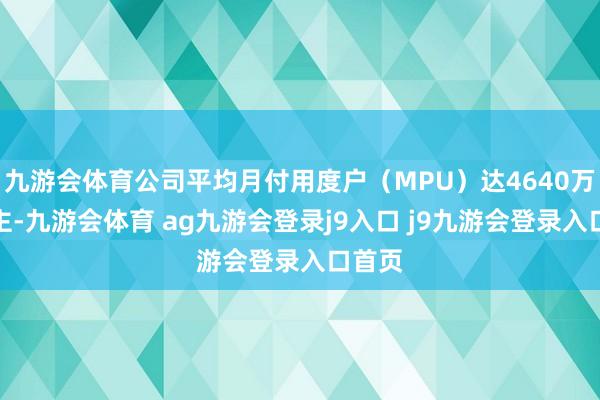 九游会体育公司平均月付用度户（MPU）达4640万东谈主-九游会体育 ag九游会登录j9入口 j9九游会登录入口首页