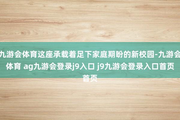九游会体育这座承载着足下家庭期盼的新校园-九游会体育 ag九游会登录j9入口 j9九游会登录入口首页