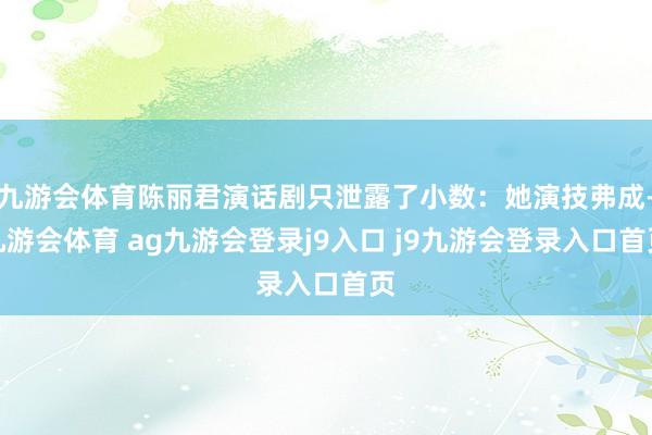 九游会体育陈丽君演话剧只泄露了小数：她演技弗成-九游会体育 ag九游会登录j9入口 j9九游会登录入口首页