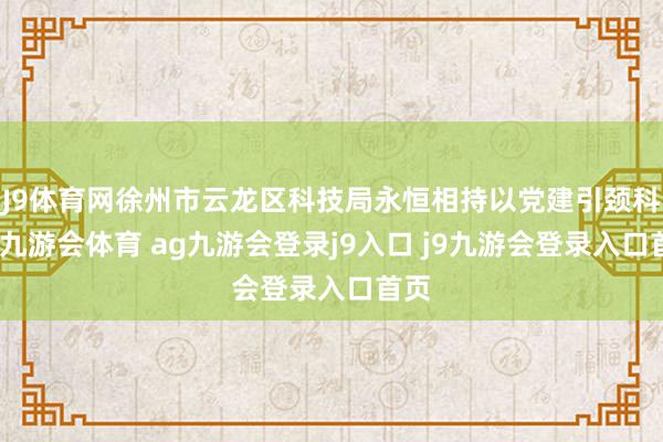 J9体育网徐州市云龙区科技局永恒相持以党建引颈科技-九游会体育 ag九游会登录j9入口 j9九游会登录入口首页