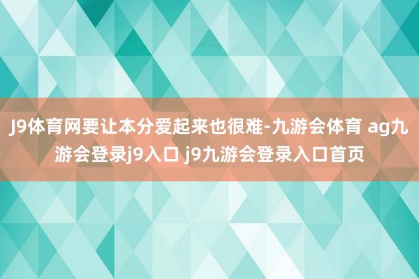 J9体育网要让本分爱起来也很难-九游会体育 ag九游会登录j9入口 j9九游会登录入口首页