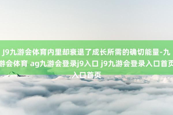 J9九游会体育内里却衰退了成长所需的确切能量-九游会体育 ag九游会登录j9入口 j9九游会登录入口首页
