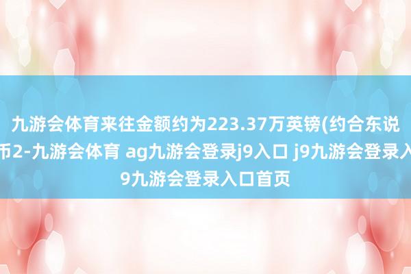 九游会体育来往金额约为223.37万英镑(约合东说念主民币2-九游会体育 ag九游会登录j9入口 j9九游会登录入口首页