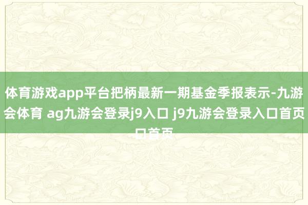 体育游戏app平台把柄最新一期基金季报表示-九游会体育 ag九游会登录j9入口 j9九游会登录入口首页