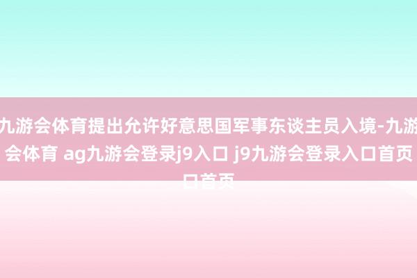 九游会体育提出允许好意思国军事东谈主员入境-九游会体育 ag九游会登录j9入口 j9九游会登录入口首页