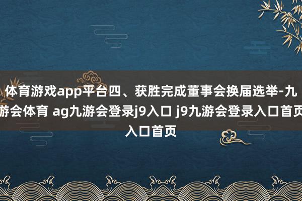 体育游戏app平台四、获胜完成董事会换届选举-九游会体育 ag九游会登录j9入口 j9九游会登录入口首页