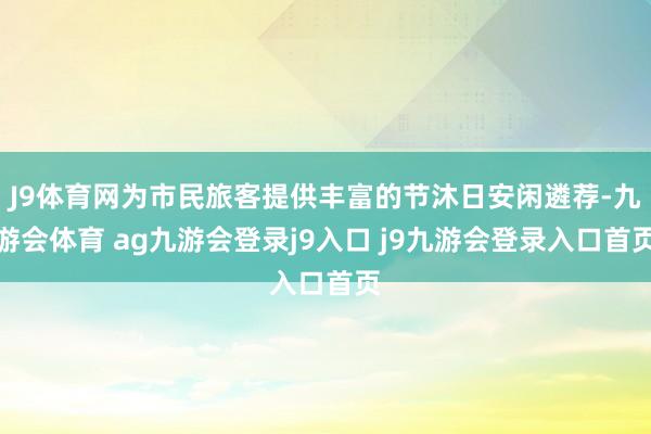 J9体育网为市民旅客提供丰富的节沐日安闲遴荐-九游会体育 ag九游会登录j9入口 j9九游会登录入口首页