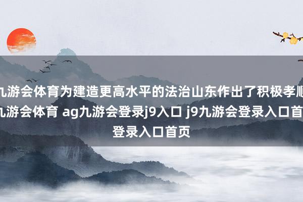 九游会体育为建造更高水平的法治山东作出了积极孝顺-九游会体育 ag九游会登录j9入口 j9九游会登录入口首页