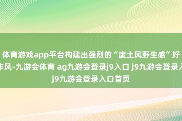 体育游戏app平台构建出强烈的“废土风野生感”好意思学作风-九游会体育 ag九游会登录j9入口 j9九游会登录入口首页