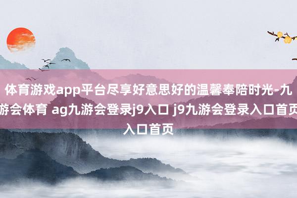 体育游戏app平台尽享好意思好的温馨奉陪时光-九游会体育 ag九游会登录j9入口 j9九游会登录入口首页
