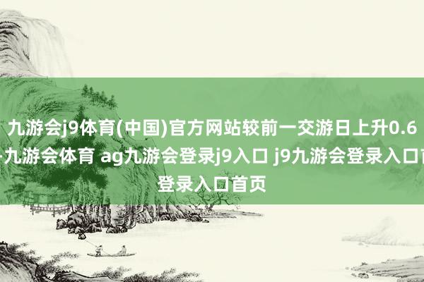 九游会j9体育(中国)官方网站较前一交游日上升0.69%-九游会体育 ag九游会登录j9入口 j9九游会登录入口首页