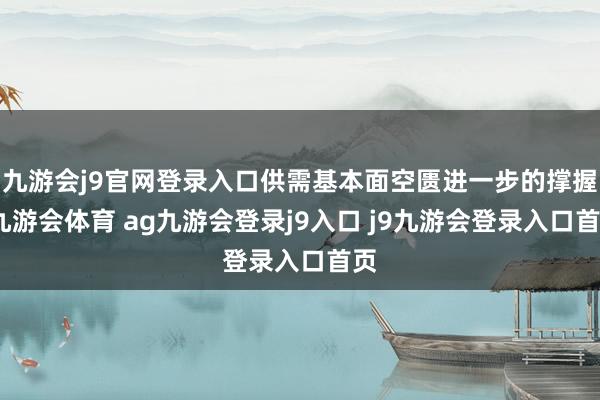 九游会j9官网登录入口供需基本面空匮进一步的撑握-九游会体育 ag九游会登录j9入口 j9九游会登录入口首页