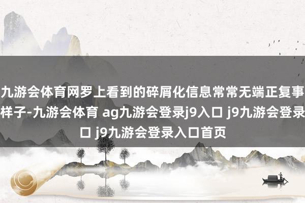 九游会体育网罗上看到的碎屑化信息常常无端正复事件的真的样子-九游会体育 ag九游会登录j9入口 j9九游会登录入口首页