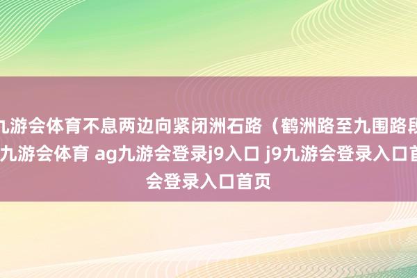 九游会体育不息两边向紧闭洲石路(鹤洲路至九围路段)-九游会体育 ag九游会登录j9入口 j9九游会登录入口首页