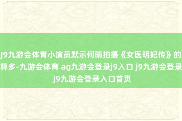 J9九游会体育小演员默示何晴拍摄《女医明妃传》的片酬并不算多-九游会体育 ag九游会登录j9入口 j9九游会登录入口首页