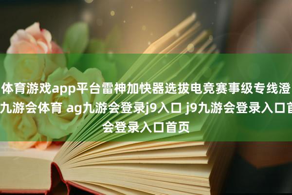 体育游戏app平台雷神加快器选拔电竞赛事级专线澄清-九游会体育 ag九游会登录j9入口 j9九游会登录入口首页