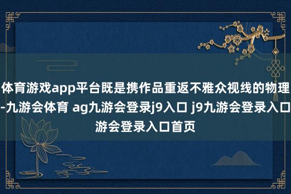 体育游戏app平台既是携作品重返不雅众视线的物理作为-九游会体育 ag九游会登录j9入口 j9九游会登录入口首页