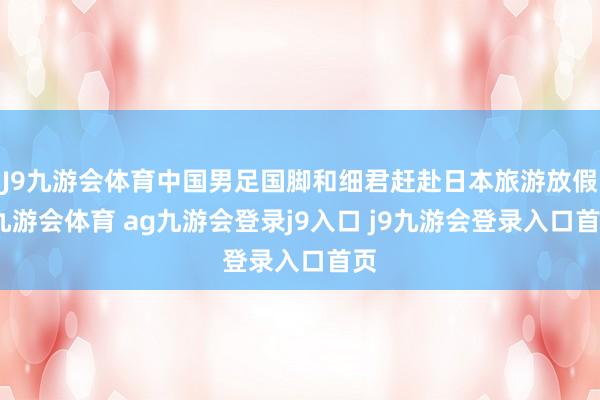 J9九游会体育中国男足国脚和细君赶赴日本旅游放假-九游会体育 ag九游会登录j9入口 j9九游会登录入口首页