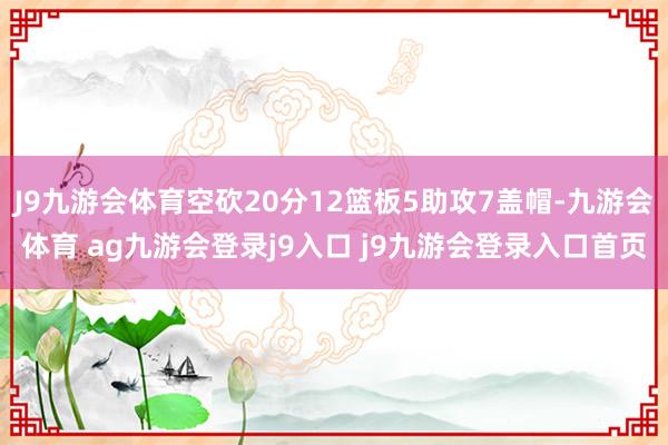 J9九游会体育空砍20分12篮板5助攻7盖帽-九游会体育 ag九游会登录j9入口 j9九游会登录入口首页