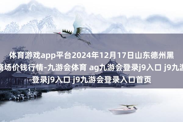 体育游戏app平台2024年12月17日山东德州黑马农贸水产批发商场价钱行情-九游会体育 ag九游会登录j9入口 j9九游会登录入口首页