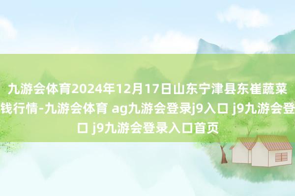 九游会体育2024年12月17日山东宁津县东崔蔬菜批发商场价钱行情-九游会体育 ag九游会登录j9入口 j9九游会登录入口首页