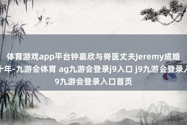 体育游戏app平台钟嘉欣与脊医丈夫Jeremy成婚于今已十年-九游会体育 ag九游会登录j9入口 j9九游会登录入口首页