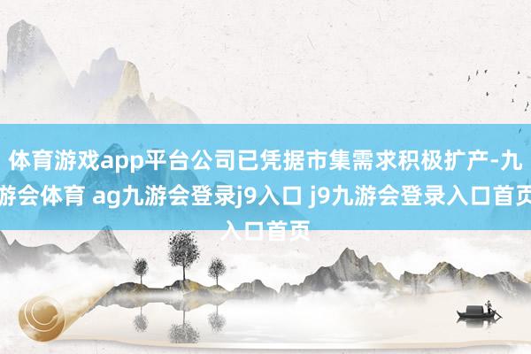 体育游戏app平台公司已凭据市集需求积极扩产-九游会体育 ag九游会登录j9入口 j9九游会登录入口首页