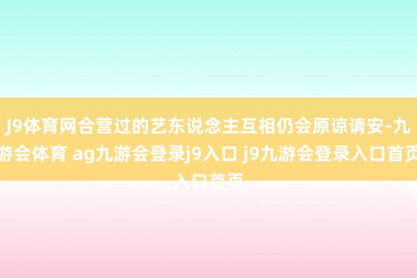 J9体育网合营过的艺东说念主互相仍会原谅请安-九游会体育 ag九游会登录j9入口 j9九游会登录入口首页
