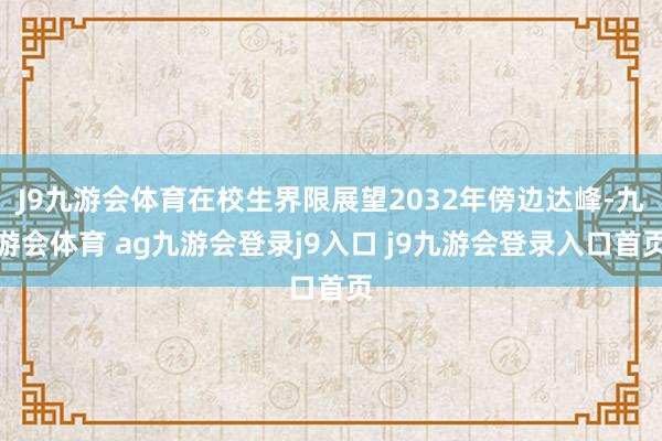 J9九游会体育在校生界限展望2032年傍边达峰-九游会体育 ag九游会登录j9入口 j9九游会登录入口首页
