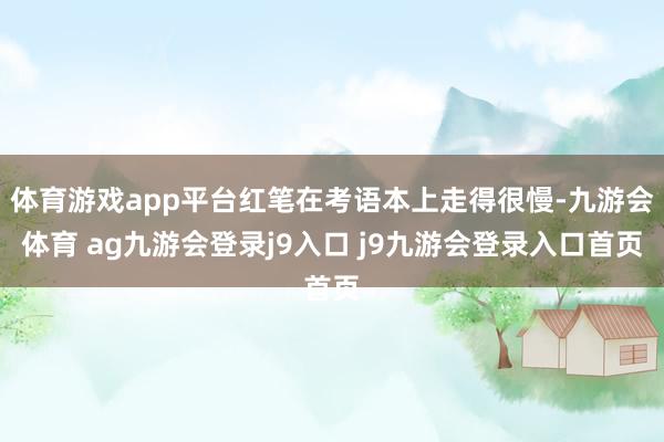 体育游戏app平台红笔在考语本上走得很慢-九游会体育 ag九游会登录j9入口 j9九游会登录入口首页