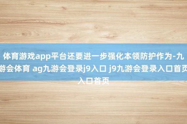 体育游戏app平台还要进一步强化本领防护作为-九游会体育 ag九游会登录j9入口 j9九游会登录入口首页