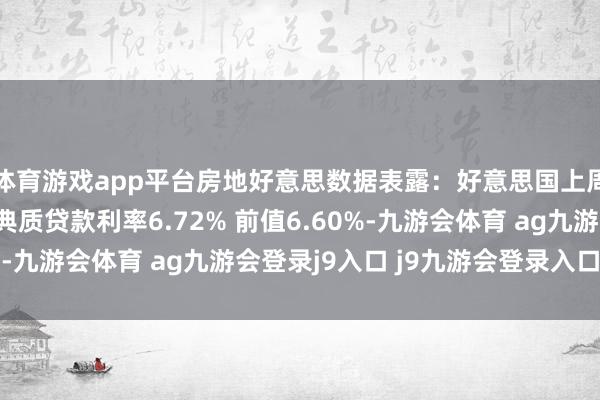 体育游戏app平台房地好意思数据表露：好意思国上周30年期按揭贷款/典质贷款利率6.72% 前值6.60%-九游会体育 ag九游会登录j9入口 j9九游会登录入口首页