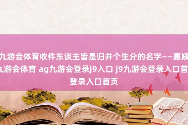 九游会体育收件东谈主皆是归并个生分的名字——惠姨-九游会体育 ag九游会登录j9入口 j9九游会登录入口首页