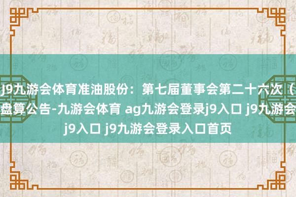 J9九游会体育准油股份：第七届董事会第二十六次（临时）会议有盘算公告-九游会体育 ag九游会登录j9入口 j9九游会登录入口首页