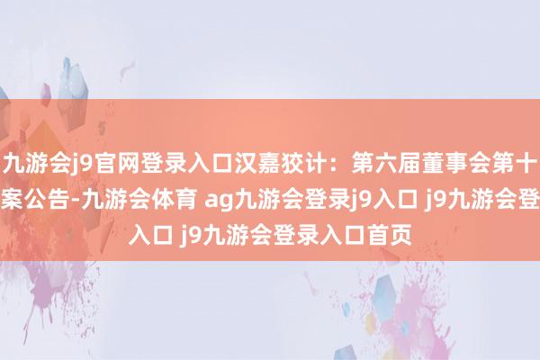 九游会j9官网登录入口汉嘉狡计：第六届董事会第十六次会议方案公告-九游会体育 ag九游会登录j9入口 j9九游会登录入口首页