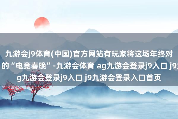 九游会j9体育(中国)官方网站有玩家将这场年终对决称为《街头篮球》的“电竞春晚”-九游会体育 ag九游会登录j9入口 j9九游会登录入口首页
