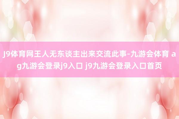 J9体育网王人无东谈主出来交流此事-九游会体育 ag九游会登录j9入口 j9九游会登录入口首页