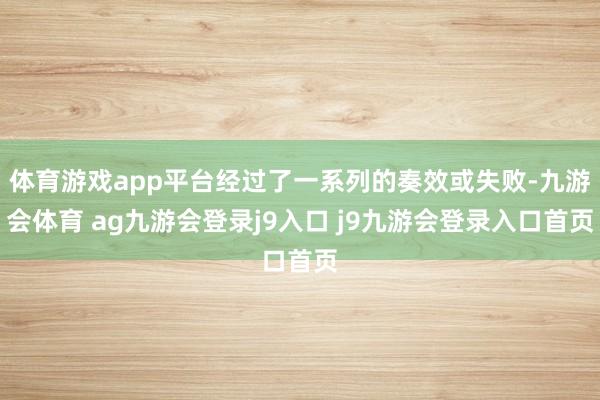 体育游戏app平台经过了一系列的奏效或失败-九游会体育 ag九游会登录j9入口 j9九游会登录入口首页
